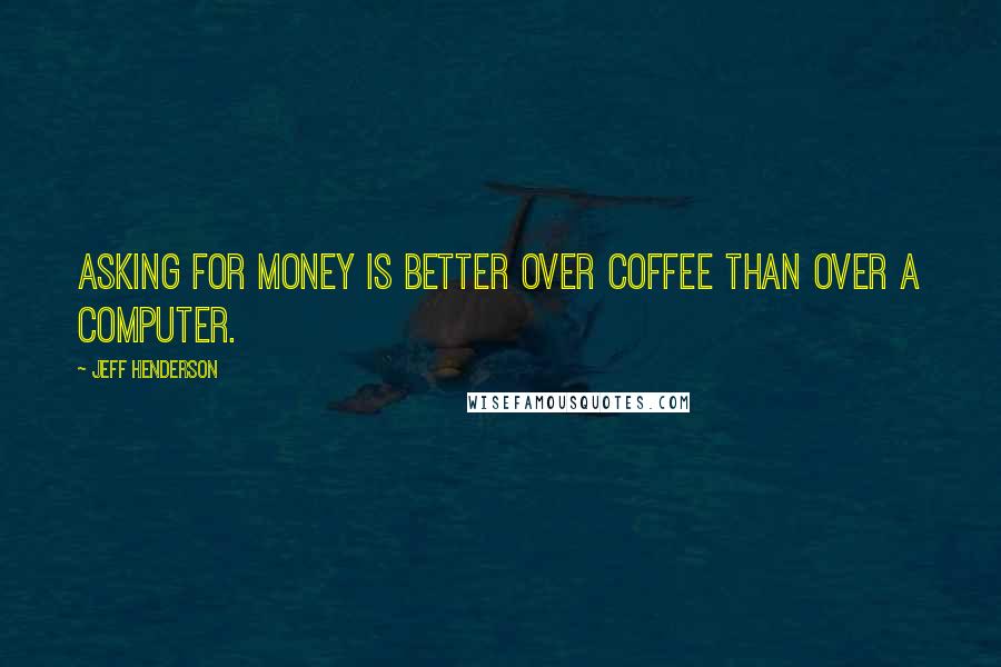 Jeff Henderson Quotes: Asking for money is better over coffee than over a computer.