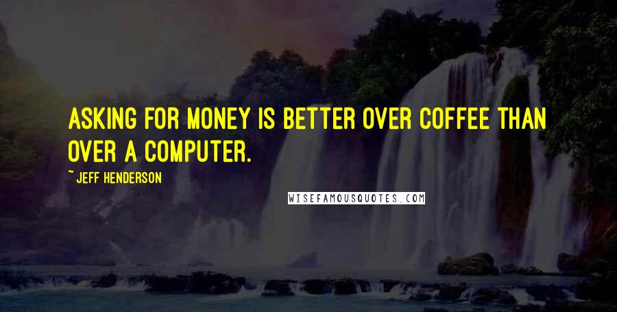 Jeff Henderson Quotes: Asking for money is better over coffee than over a computer.