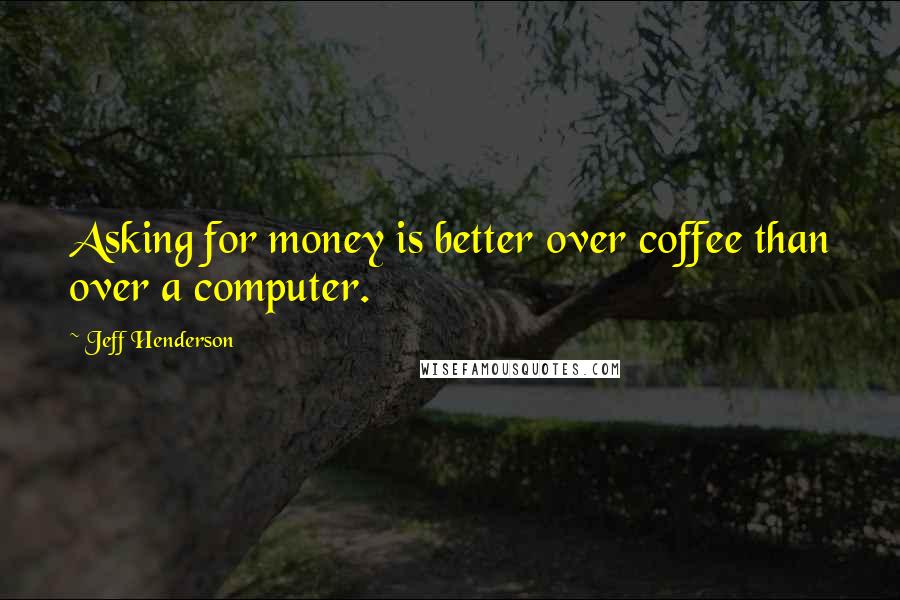 Jeff Henderson Quotes: Asking for money is better over coffee than over a computer.