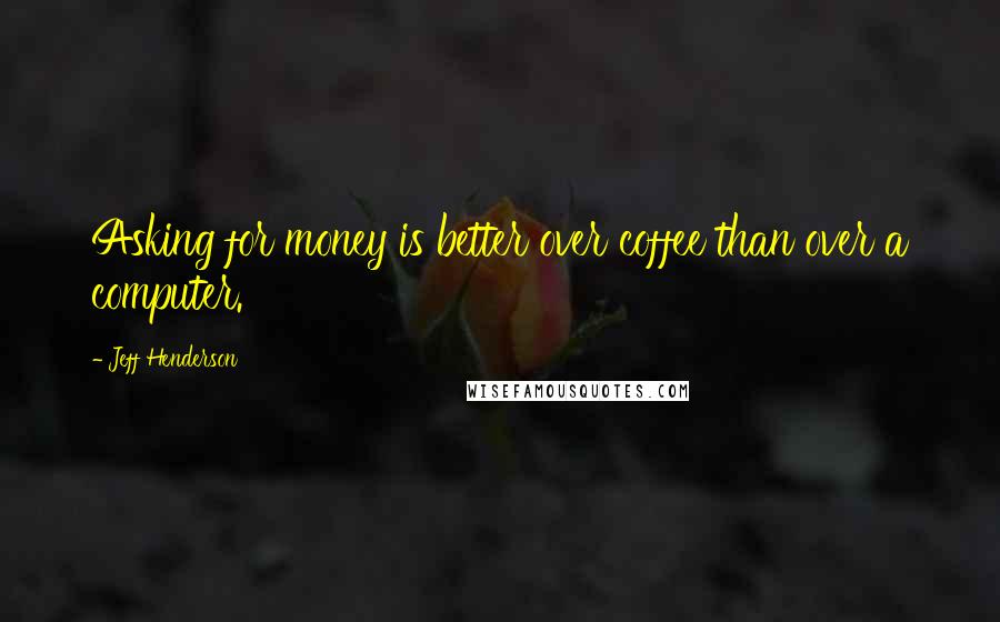 Jeff Henderson Quotes: Asking for money is better over coffee than over a computer.