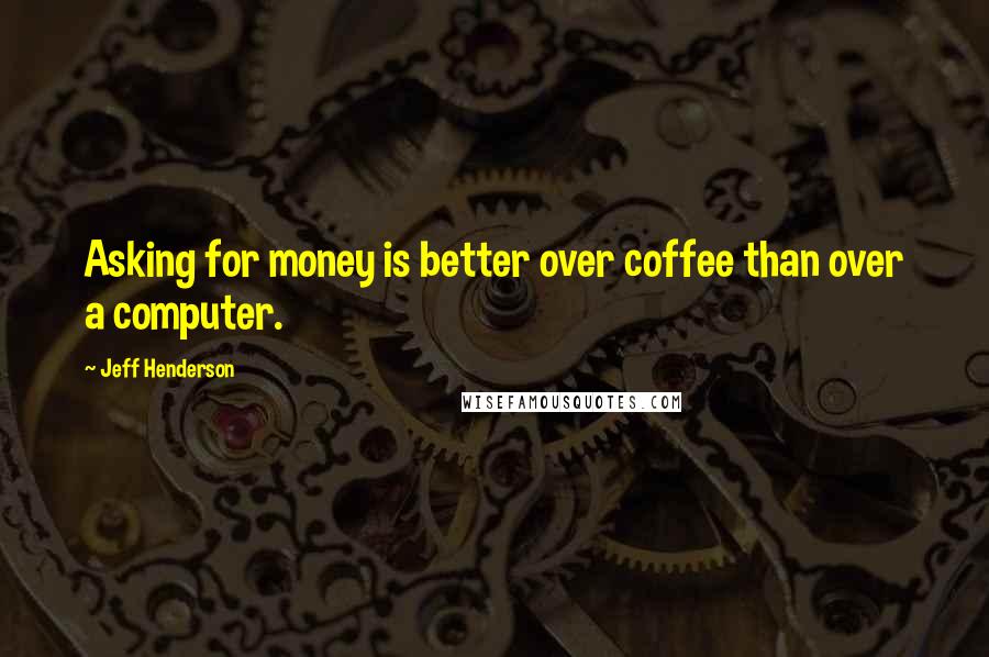 Jeff Henderson Quotes: Asking for money is better over coffee than over a computer.