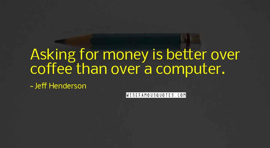 Jeff Henderson Quotes: Asking for money is better over coffee than over a computer.