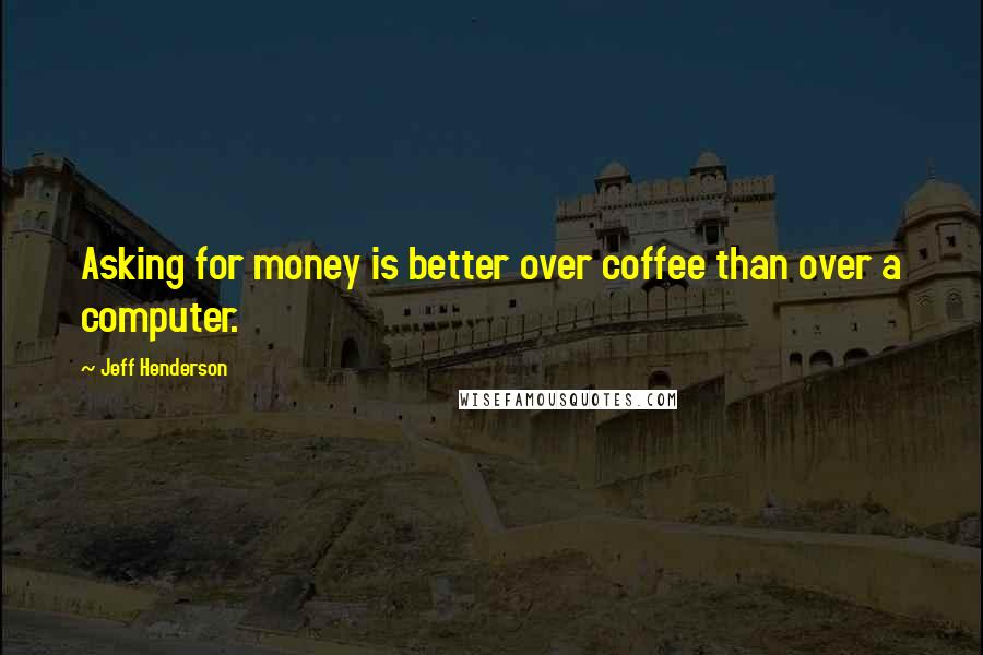 Jeff Henderson Quotes: Asking for money is better over coffee than over a computer.