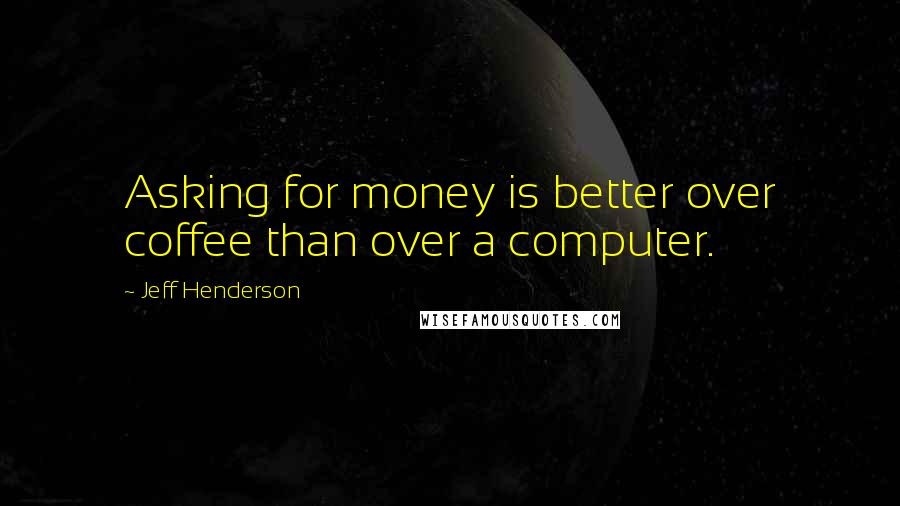 Jeff Henderson Quotes: Asking for money is better over coffee than over a computer.