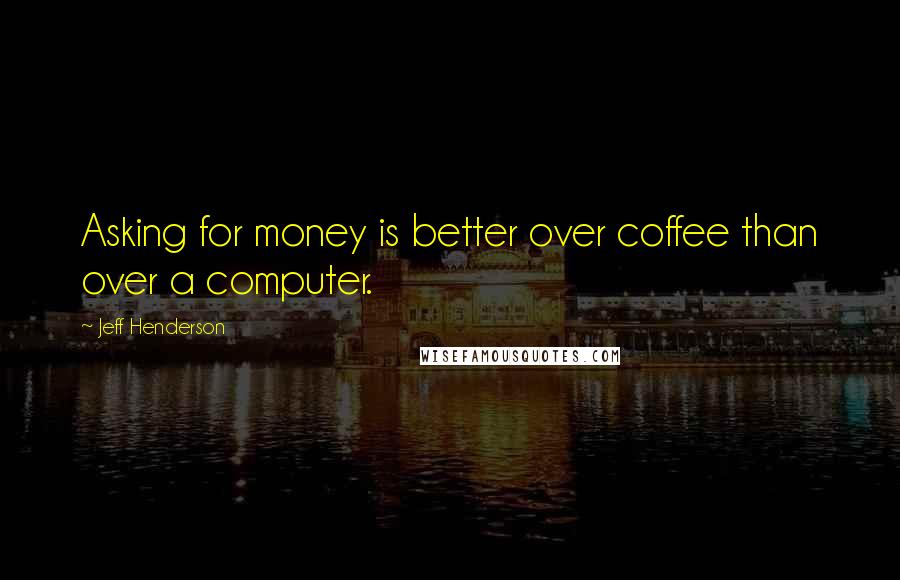 Jeff Henderson Quotes: Asking for money is better over coffee than over a computer.