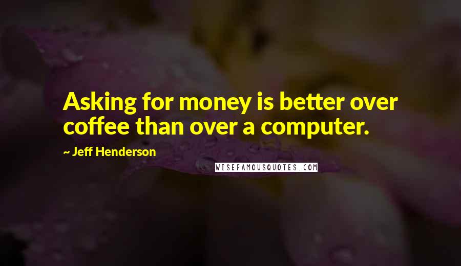 Jeff Henderson Quotes: Asking for money is better over coffee than over a computer.