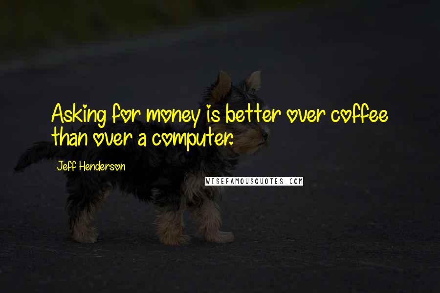 Jeff Henderson Quotes: Asking for money is better over coffee than over a computer.