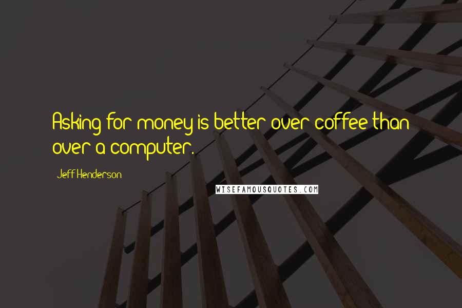 Jeff Henderson Quotes: Asking for money is better over coffee than over a computer.