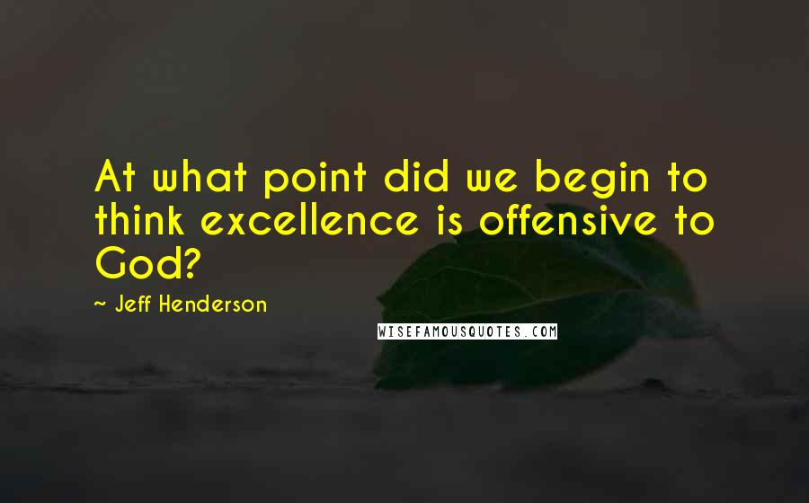 Jeff Henderson Quotes: At what point did we begin to think excellence is offensive to God?