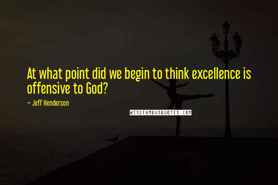 Jeff Henderson Quotes: At what point did we begin to think excellence is offensive to God?