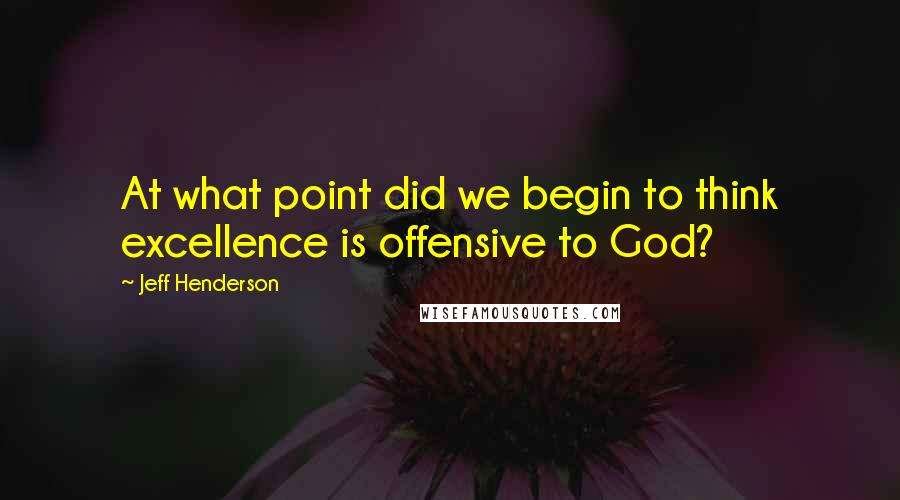Jeff Henderson Quotes: At what point did we begin to think excellence is offensive to God?