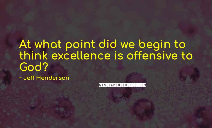 Jeff Henderson Quotes: At what point did we begin to think excellence is offensive to God?