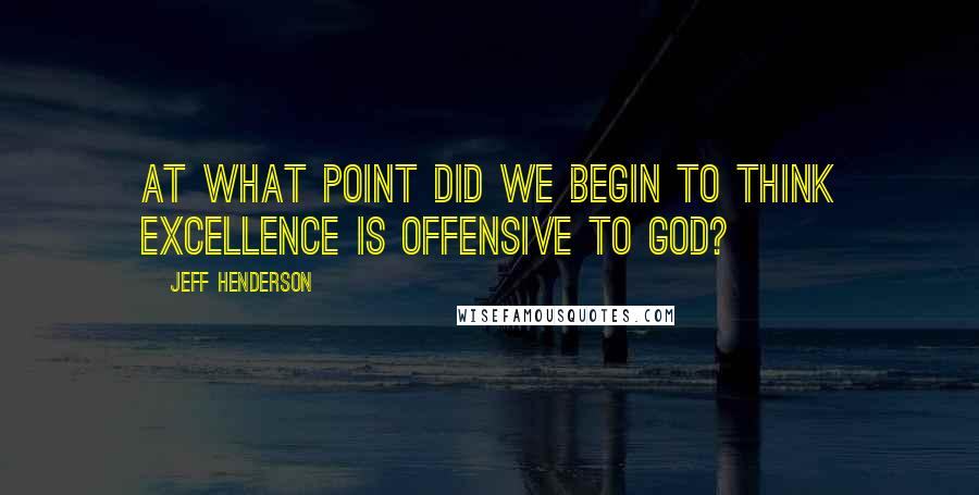 Jeff Henderson Quotes: At what point did we begin to think excellence is offensive to God?