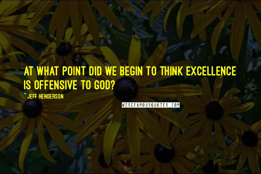 Jeff Henderson Quotes: At what point did we begin to think excellence is offensive to God?