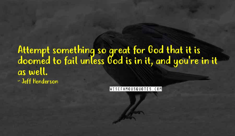 Jeff Henderson Quotes: Attempt something so great for God that it is doomed to fail unless God is in it, and you're in it as well.