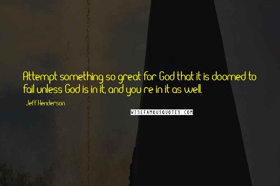Jeff Henderson Quotes: Attempt something so great for God that it is doomed to fail unless God is in it, and you're in it as well.