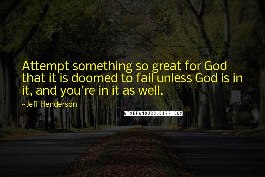 Jeff Henderson Quotes: Attempt something so great for God that it is doomed to fail unless God is in it, and you're in it as well.