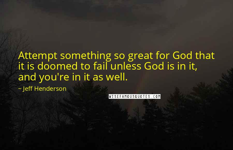 Jeff Henderson Quotes: Attempt something so great for God that it is doomed to fail unless God is in it, and you're in it as well.