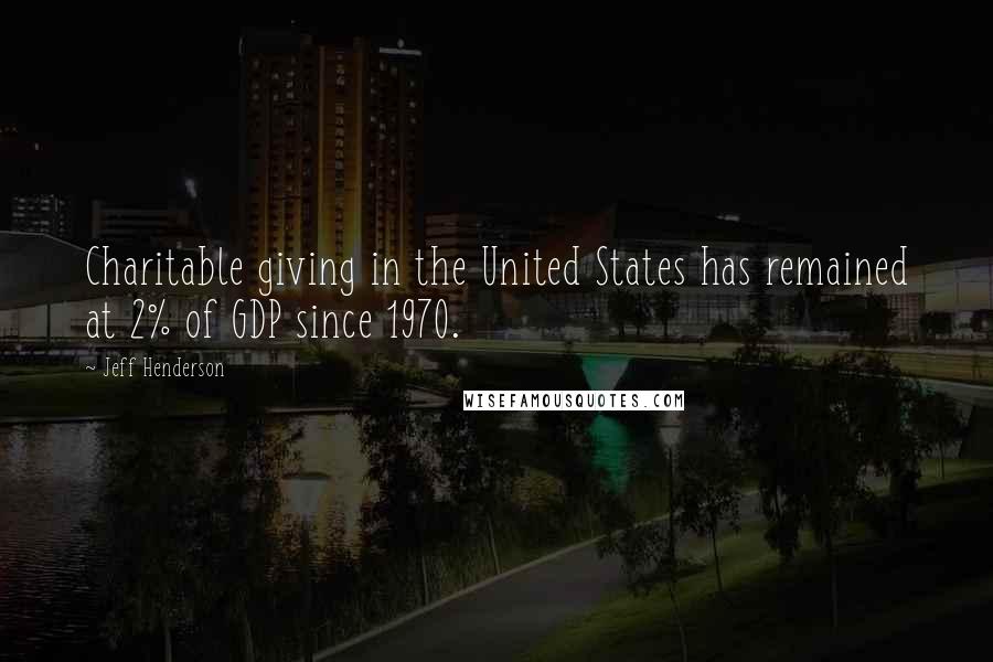 Jeff Henderson Quotes: Charitable giving in the United States has remained at 2% of GDP since 1970.