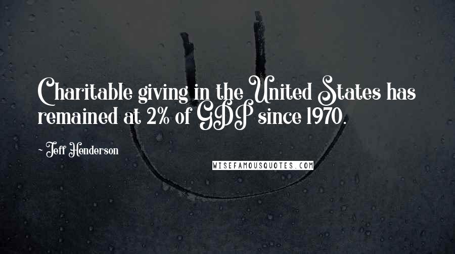 Jeff Henderson Quotes: Charitable giving in the United States has remained at 2% of GDP since 1970.