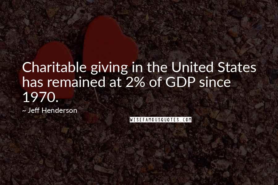 Jeff Henderson Quotes: Charitable giving in the United States has remained at 2% of GDP since 1970.