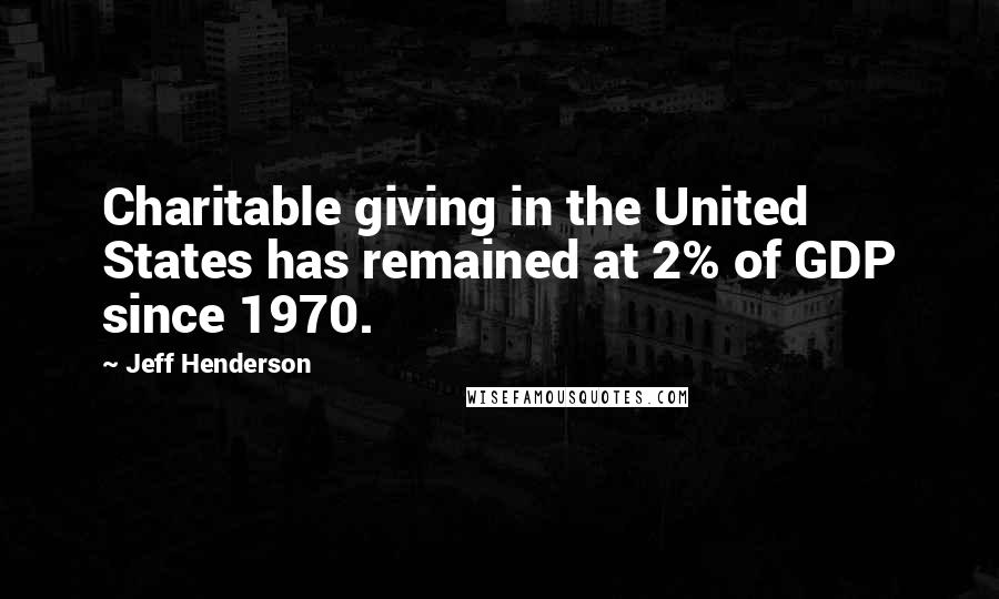 Jeff Henderson Quotes: Charitable giving in the United States has remained at 2% of GDP since 1970.