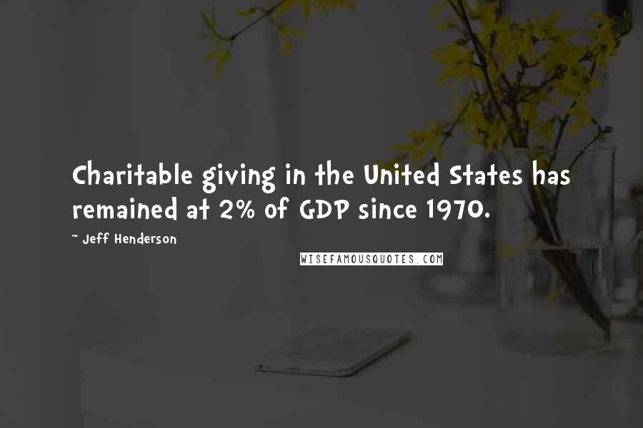 Jeff Henderson Quotes: Charitable giving in the United States has remained at 2% of GDP since 1970.