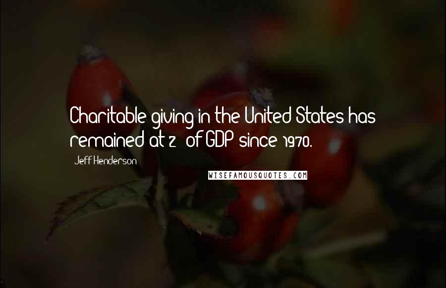 Jeff Henderson Quotes: Charitable giving in the United States has remained at 2% of GDP since 1970.