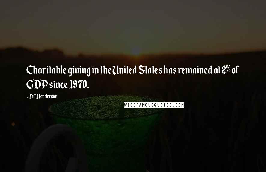 Jeff Henderson Quotes: Charitable giving in the United States has remained at 2% of GDP since 1970.