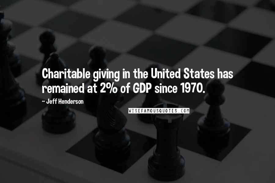 Jeff Henderson Quotes: Charitable giving in the United States has remained at 2% of GDP since 1970.