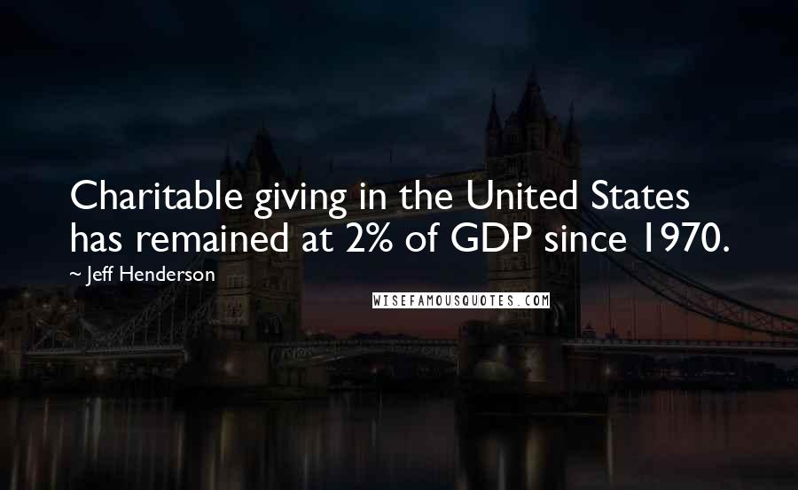 Jeff Henderson Quotes: Charitable giving in the United States has remained at 2% of GDP since 1970.