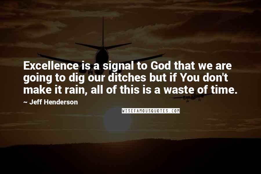 Jeff Henderson Quotes: Excellence is a signal to God that we are going to dig our ditches but if You don't make it rain, all of this is a waste of time.
