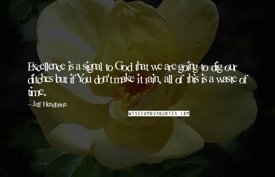 Jeff Henderson Quotes: Excellence is a signal to God that we are going to dig our ditches but if You don't make it rain, all of this is a waste of time.