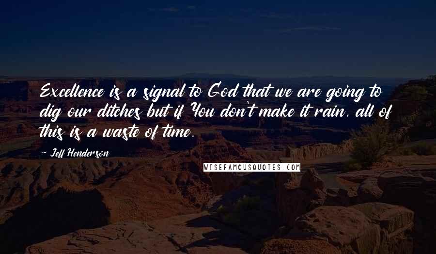 Jeff Henderson Quotes: Excellence is a signal to God that we are going to dig our ditches but if You don't make it rain, all of this is a waste of time.