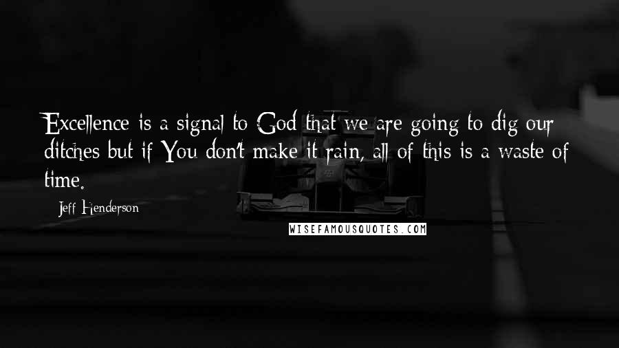 Jeff Henderson Quotes: Excellence is a signal to God that we are going to dig our ditches but if You don't make it rain, all of this is a waste of time.