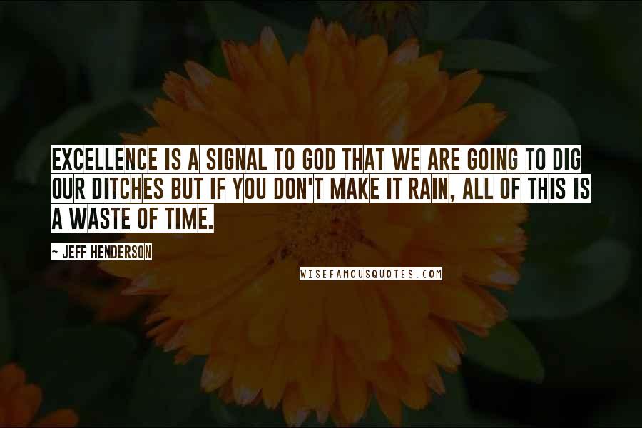 Jeff Henderson Quotes: Excellence is a signal to God that we are going to dig our ditches but if You don't make it rain, all of this is a waste of time.