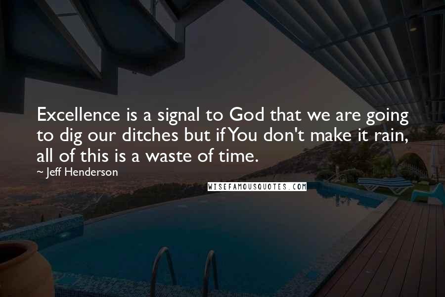 Jeff Henderson Quotes: Excellence is a signal to God that we are going to dig our ditches but if You don't make it rain, all of this is a waste of time.