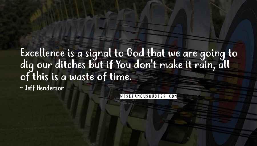 Jeff Henderson Quotes: Excellence is a signal to God that we are going to dig our ditches but if You don't make it rain, all of this is a waste of time.