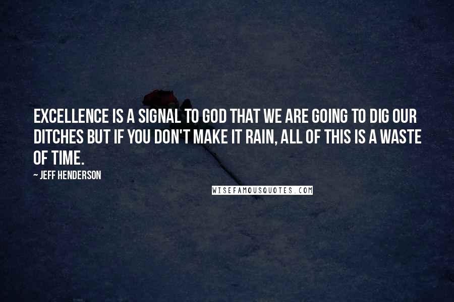 Jeff Henderson Quotes: Excellence is a signal to God that we are going to dig our ditches but if You don't make it rain, all of this is a waste of time.