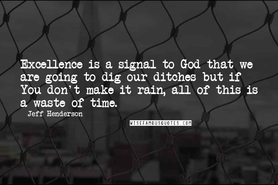 Jeff Henderson Quotes: Excellence is a signal to God that we are going to dig our ditches but if You don't make it rain, all of this is a waste of time.