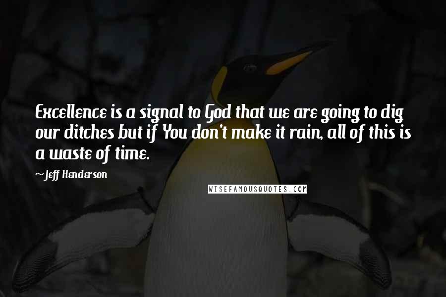 Jeff Henderson Quotes: Excellence is a signal to God that we are going to dig our ditches but if You don't make it rain, all of this is a waste of time.
