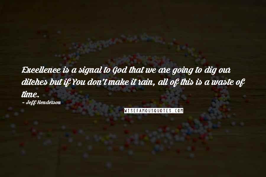 Jeff Henderson Quotes: Excellence is a signal to God that we are going to dig our ditches but if You don't make it rain, all of this is a waste of time.