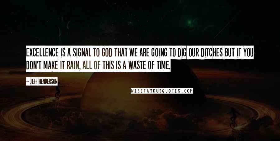 Jeff Henderson Quotes: Excellence is a signal to God that we are going to dig our ditches but if You don't make it rain, all of this is a waste of time.