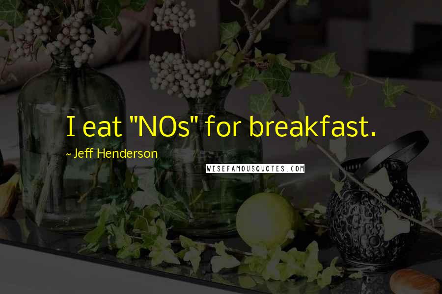 Jeff Henderson Quotes: I eat "NOs" for breakfast.