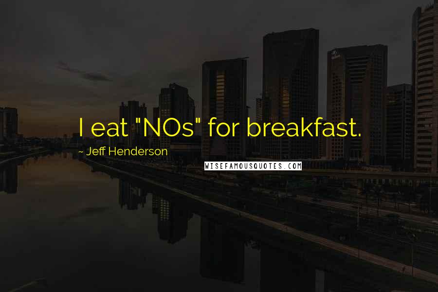 Jeff Henderson Quotes: I eat "NOs" for breakfast.