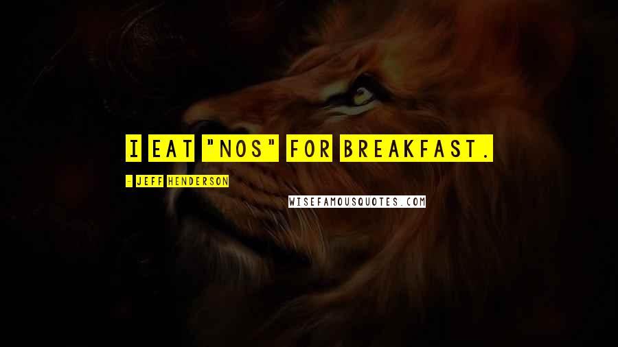 Jeff Henderson Quotes: I eat "NOs" for breakfast.