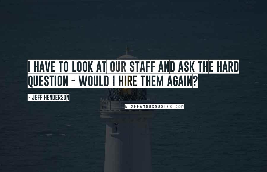 Jeff Henderson Quotes: I have to look at our staff and ask the hard question - Would I hire them again?