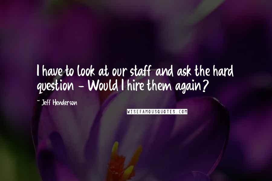 Jeff Henderson Quotes: I have to look at our staff and ask the hard question - Would I hire them again?