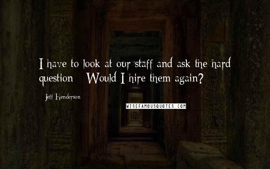 Jeff Henderson Quotes: I have to look at our staff and ask the hard question - Would I hire them again?