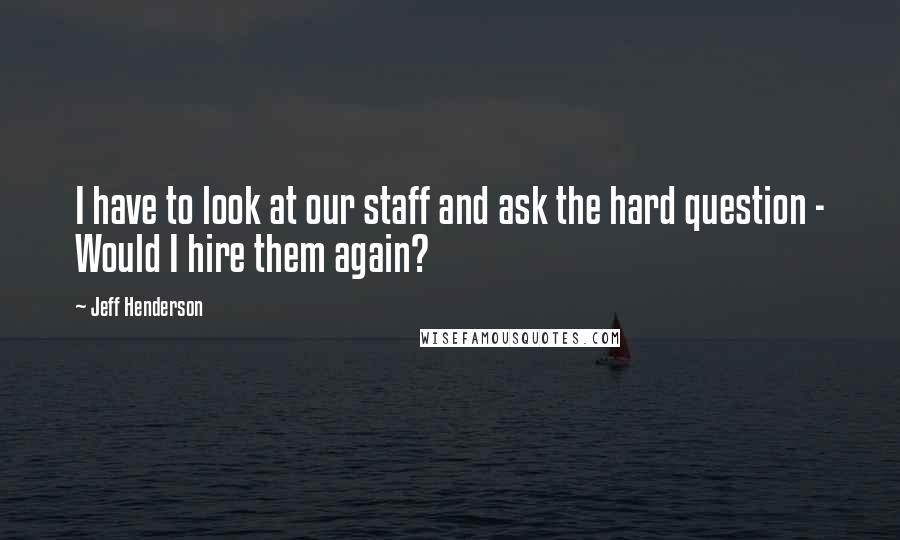 Jeff Henderson Quotes: I have to look at our staff and ask the hard question - Would I hire them again?